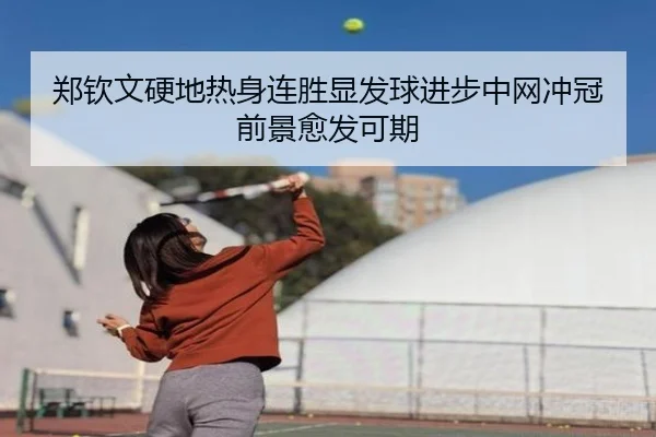 郑钦文硬地热身连胜显发球进步中网冲冠前景愈发可期